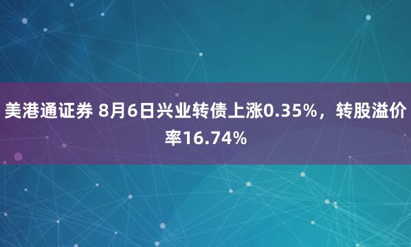 美港通证券 8月6日兴业转债上涨0.35%，转股溢价率16.74%