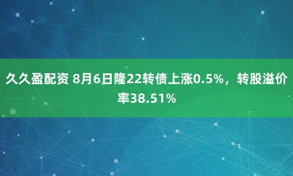 久久盈配资 8月6日隆22转债上涨0.5%，转股溢价率38.51%