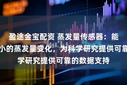 盈途金宝配资 蒸发量传感器：能够捕捉到微小的蒸发量变化，为科学研究提供可靠的数据支持