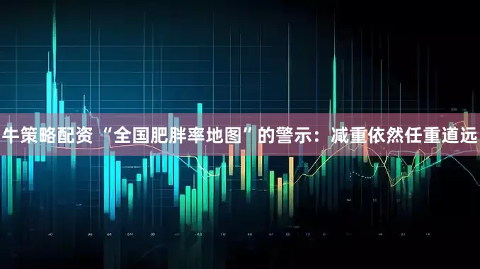 牛策略配资 “全国肥胖率地图”的警示：减重依然任重道远