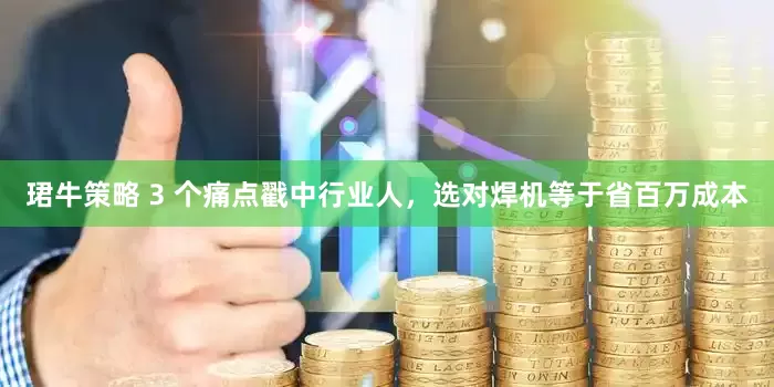 珺牛策略 3 个痛点戳中行业人，选对焊机等于省百万成本