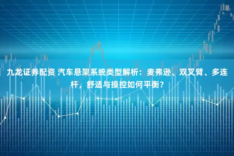 九龙证券配资 汽车悬架系统类型解析：麦弗逊、双叉臂、多连杆，舒适与操控如何平衡？
