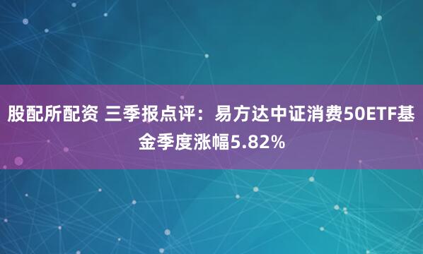 股配所配资 三季报点评：易方达中证消费50ETF基金季度涨幅5.82%
