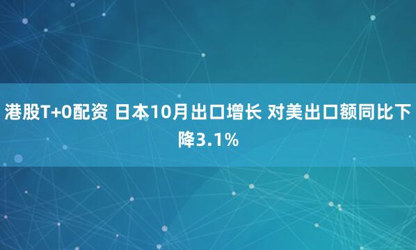 港股T+0配资 日本10月出口增长 对美出口额同比下降3.1%
