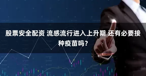 股票安全配资 流感流行进入上升期 还有必要接种疫苗吗？