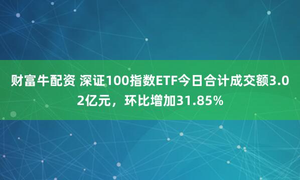 财富牛配资 深证100指数ETF今日合计成交额3.02亿元，环比增加31.85%