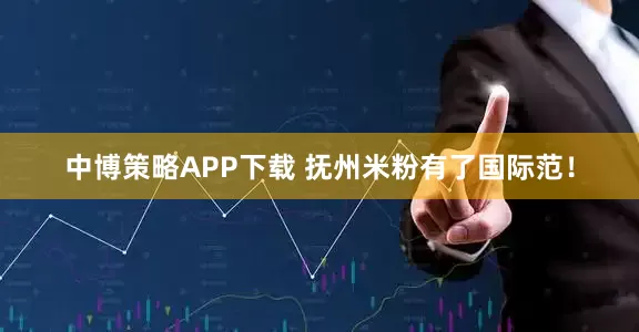 中博策略APP下载 抚州米粉有了国际范！