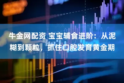 牛金网配资 宝宝辅食进阶：从泥糊到颗粒，抓住口腔发育黄金期